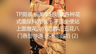 TP厕录 貌美年轻姑娘各种花式撒尿抖穴甩汁 不适坐便站上面撒花冲穴边蹲坑 五花八门各显神通 还不忘自拍 (2)