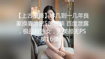 【上古资源】零几到一几年良家换妻泄密5部合集 百度泄露，极品轻熟女，无美颜无PS 第16弹！