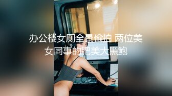 办公楼女厕全景偷拍 两位美女同事的肥美大黑鲍