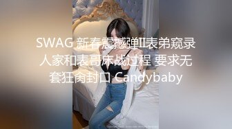 SWAG 新春震撼弹II表弟窥录人家和表哥床战过程 要求无套狂肏封口 Candybaby