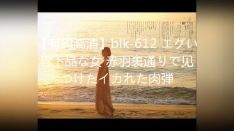 【有码高清】blk-612 エグい程下品な女 赤羽裏通りで见つけたイカれた肉弾