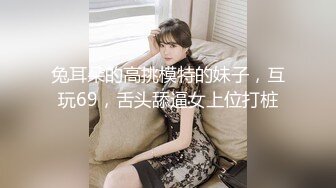 兔耳朵的高挑模特的妹子，互玩69，舌头舔逼女上位打桩