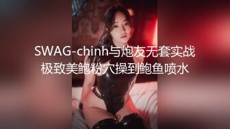 SWAG-chinh与炮友无套实战极致美鲍粉穴操到鲍鱼喷水