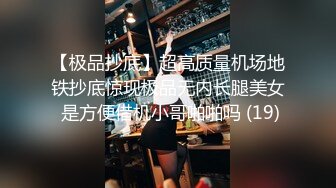 【极品抄底】超高质量机场地铁抄底惊现极品无内长腿美女 是方便借机小哥啪啪吗 (19)