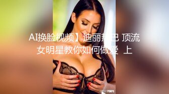 AI换脸视频】迪丽热巴 顶流女明星教你如何做爱  上