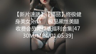 【新片速遞】【精品】终极健身美女jena❤️极品黑丝美腿 收费会员完整版福利合集[4730M/MP4/01:05:39]