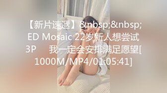 【新片速遞】&nbsp;&nbsp;ED Mosaic 22岁新人想尝试3P❤️我一定会安排满足愿望[1000M/MP4/01:05:41]