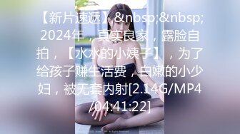 【新片速遞】&nbsp;&nbsp;2024年，真实良家，露脸自拍，【水水的小姨子】，为了给孩子赚生活费，白嫩的小少妇，被无套内射[2.14G/MP4/04:41:22]