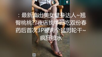 ：最新流出美女健身达人~翘臀桃桃??夜店找牛郎吃双份春药后首次3P被两个猛男轮干~疯狂喷水