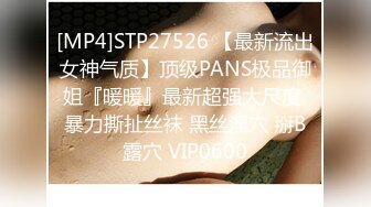 [MP4]STP27526 【最新流出女神气质】顶级PANS极品御姐『暖暖』最新超强大尺度 暴力撕扯丝袜 黑丝淫穴 掰B露穴 VIP0600