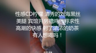 性感CD柠檬 清秀的刘海黑丝美腿 宾馆开房撸鸡巴寻求性高潮的快感 射了浓浓的奶茶 有人想喝吗！