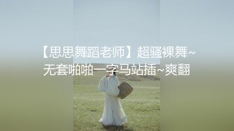 【思思舞蹈老师】超骚裸舞~无套啪啪一字马站插~爽翻