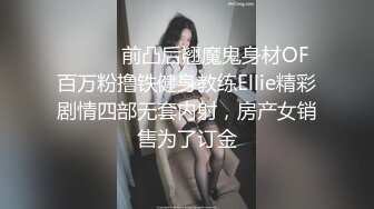 ⚫️⚫️前凸后翘魔鬼身材OF百万粉撸铁健身教练Ellie精彩剧情四部无套内射，房产女销售为了订金