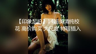 【印象足拍】14超美清纯校花 高价购买 大尺度 特写插入