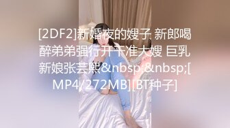 [2DF2]曾经很高冷现在臣服胯下 花样抽插肆意抽插 最后满意的内射里面 [MP4/121MB][BT种子]