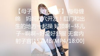 【母子❤️乱伦通奸】 与母缠绵✿ 妈妈双穴开发！肛门和出生的地方一起操 好顶啊~坏儿子~啊啊~好痛好舒服 无套内射子宫[157MB/MP4/18:00]