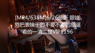 [MP4/638M]6/26最新 眼镜男把表妹干的不要不要的抠逼看的一清二楚VIP1196