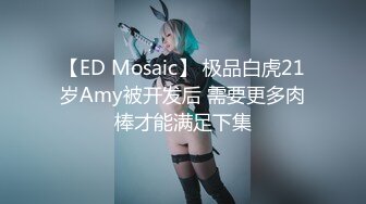 【ED Mosaic】 极品白虎21岁Amy被开发后 需要更多肉棒才能满足下集