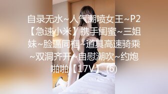 自录无水~人气潮喷女王~P2【急速小米】携手闺蜜~三姐妹~脸逼同框~道具高速骑乘~双洞齐开~自慰潮吹~约炮啪啪【17V】 (6)