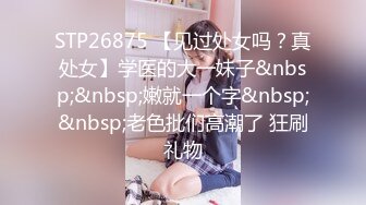 STP26875 【见过处女吗？真处女】学医的大一妹子&nbsp;&nbsp;嫩就一个字&nbsp;&nbsp;老色批们高潮了 狂刷礼物