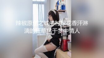 辣椒原创之城中村探花香汗淋漓的狂草猛干梦中情人