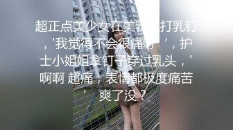 超正点美少女在美容院打乳钉，'我觉得不会很痛呀‘，护士小姐姐拿钉子穿过乳头，'啊啊 超痛，表情都极度痛苦’ 爽了没？