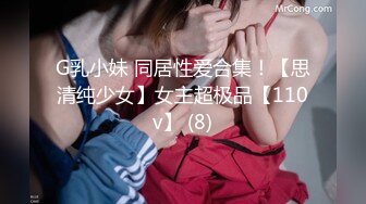 G乳小妹 同居性爱合集！【思清纯少女】女主超极品【110v】 (8)