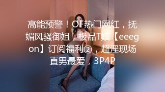 高能预警！OF热门网红，抚媚风骚御姐，极品T娘【eeegon】订阅福利②，超淫现场直男最爱，3P4P