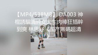 【MP4/538MB】 DA003 神棍誘騙清純女大生肉棒狂插幹到爽 林思妤《国产無碼超清》