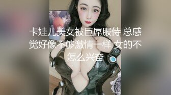 卡娃儿美女被巨屌服侍 总感觉好像不够激情一样 女的不怎么兴奋