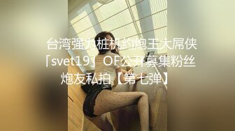 ✨台湾强力桩机约炮王大屌侠「svet19」OF公开募集粉丝炮友私拍【第七弹】