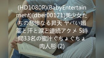 (HD1080P)(BabyEntertainment)(dber00171)美少女たちの悲惨なる昇天 ヤバい媚薬と汗と涙と連続アクメ 5時間33名の蜜汁ぐちょぐちょ肉人形 (2)