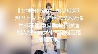 〖女神母狗调教⚡极品反差〗鸡巴上套上女神丝袜操她骚逼 丝袜塞逼 拳脚 隔丝袜操逼 别人眼中的女神 私下是淫荡的骚母狗