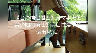 《台湾情侣泄密》身材丰满的美少妇和前任分手后性爱视频遭曝光 (2)