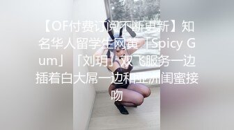 【OF付费订阅不断更新】知名华人留学生网黄「Spicy Gum」「刘玥」双飞服务一边插着白大屌一边和亚洲闺蜜接吻