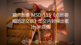 猫爪影像 MSD-115《点燃御姐的足交欲》足交内射操出蜜汁-米菲兔