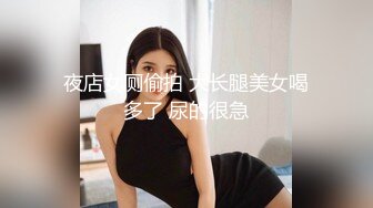 夜店女厕偷拍 大长腿美女喝多了 尿的很急