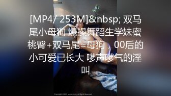 [MP4/ 253M]&nbsp; 双马尾小母狗 爆操舞蹈生学妹蜜桃臀+双马尾=母狗，00后的小可爱已长大 嗲声嗲气的淫叫