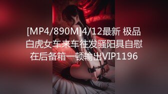 [MP4/890M]4/12最新 极品白虎女车来车往发骚阳具自慰在后备箱一顿输出VIP1196