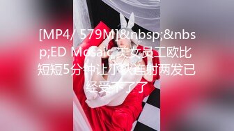 [MP4/ 579M]&nbsp;&nbsp;ED Mosaic 美女员工欧比 短短5分钟让小伙连射两发已经受不了了