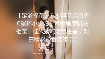 【足浴探花】专业寻花足浴店C罩杯小少妇，耳鬓厮磨肌肤相亲，佳人娇喘活色生香，对白精彩必看佳作 (1)