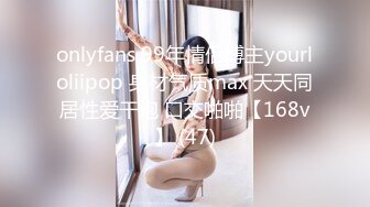 onlyfans 99年情侣博主yourloliipop 身材气质max 天天同居性爱干炮 口交啪啪【168v】 (47)