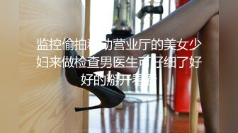 监控偷拍移动营业厅的美女少妇来做检查男医生可仔细了好好的掰开看看