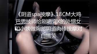 《阴道spa按摩》18CM大鸡巴男技师给刚唱完K的外甥女和小姨做胸部阴道肉棒按摩对白搞笑