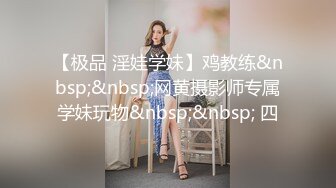 【极品 淫娃学妹】鸡教练&nbsp;&nbsp;网黄摄影师专属学妹玩物&nbsp;&nbsp; 四