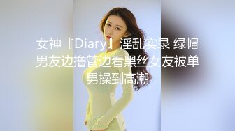 女神『Diary』淫乱实录 绿帽男友边撸管边看黑丝女友被单男操到高潮