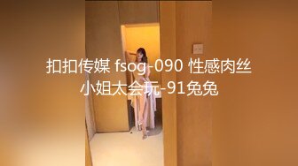 扣扣传媒 fsog-090 性感肉丝小姐太会玩-91兔兔