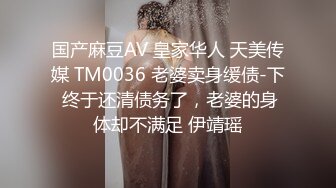 国产麻豆AV 皇家华人 天美传媒 TM0036 老婆卖身缓债-下 终于还清债务了，老婆的身体却不满足 伊靖瑶