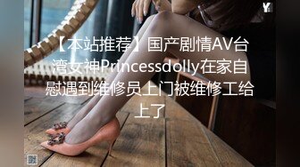 【本站推荐】国产剧情AV台湾女神Princessdolly在家自慰遇到维修员上门被维修工给上了