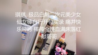 琪琪  极品白嫩二次元美少女 仙女棒自行开苞实录 痛并快乐呻吟 棒棒全是血满床落红献哥哥